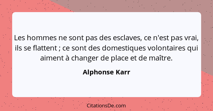 Les hommes ne sont pas des esclaves, ce n'est pas vrai, ils se flattent ; ce sont des domestiques volontaires qui aiment à change... - Alphonse Karr