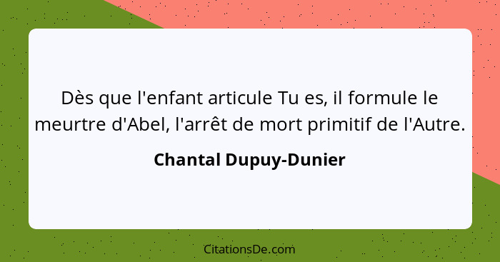 Dès que l'enfant articule Tu es, il formule le meurtre d'Abel, l'arrêt de mort primitif de l'Autre.... - Chantal Dupuy-Dunier