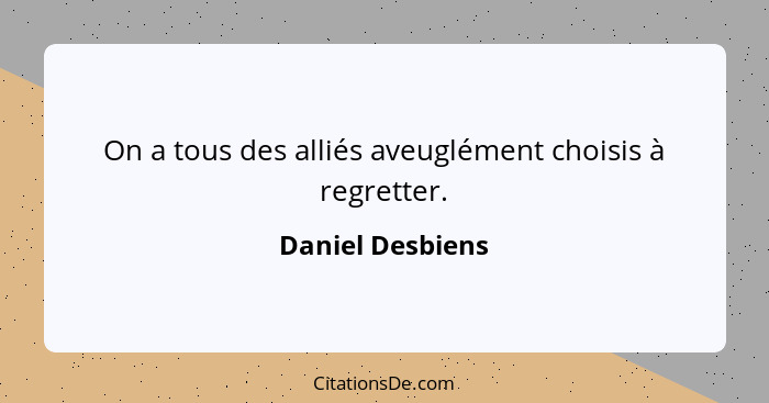 On a tous des alliés aveuglément choisis à regretter.... - Daniel Desbiens