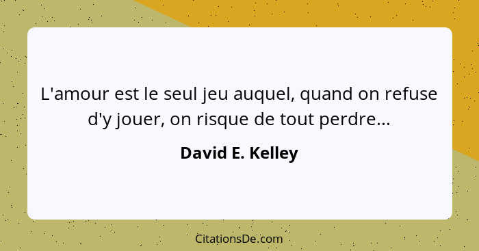 L'amour est le seul jeu auquel, quand on refuse d'y jouer, on risque de tout perdre...... - David E. Kelley