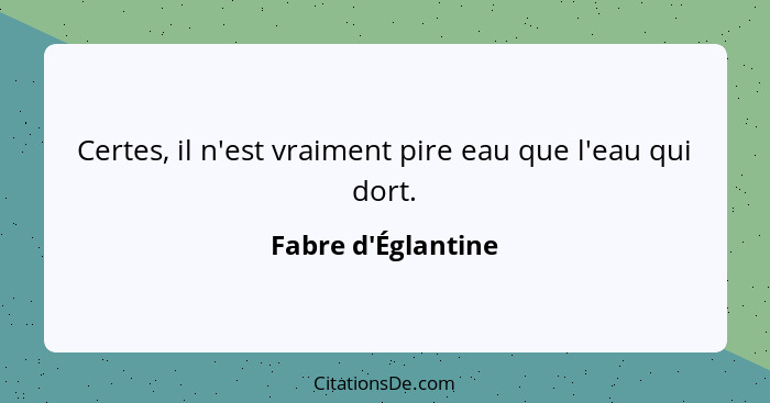 Certes, il n'est vraiment pire eau que l'eau qui dort.... - Fabre d'Églantine