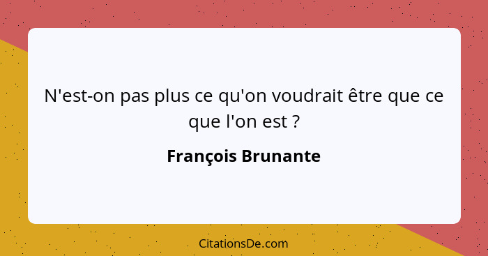 N'est-on pas plus ce qu'on voudrait être que ce que l'on est ?... - François Brunante