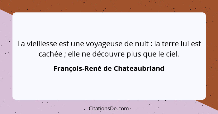 La vieillesse est une voyageuse de nuit : la terre lui est cachée ; elle ne découvre plus que le ciel.... - François-René de Chateaubriand