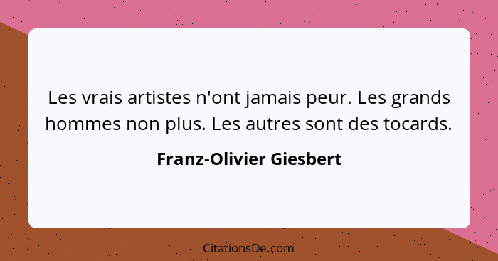 Les vrais artistes n'ont jamais peur. Les grands hommes non plus. Les autres sont des tocards.... - Franz-Olivier Giesbert