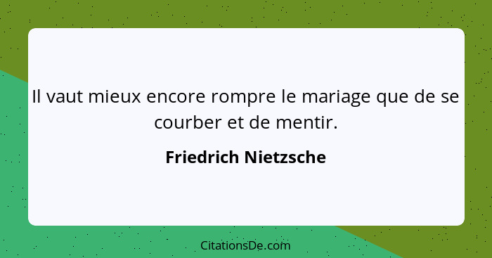 Il vaut mieux encore rompre le mariage que de se courber et de mentir.... - Friedrich Nietzsche