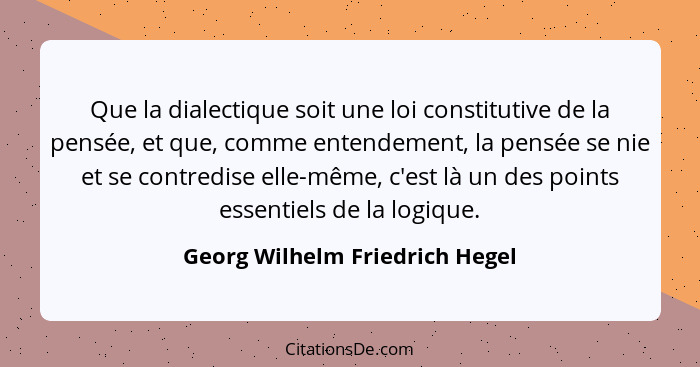 Que la dialectique soit une loi constitutive de la pensée, et que, comme entendement, la pensée se nie et se contredis... - Georg Wilhelm Friedrich Hegel