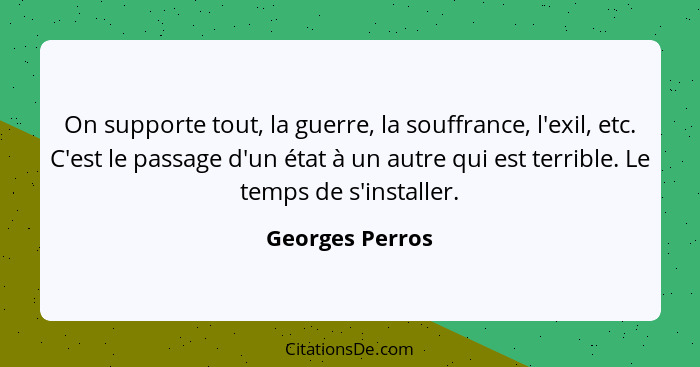 On supporte tout, la guerre, la souffrance, l'exil, etc. C'est le passage d'un état à un autre qui est terrible. Le temps de s'instal... - Georges Perros