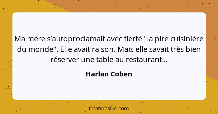 Ma mère s'autoproclamait avec fierté "la pire cuisinière du monde". Elle avait raison. Mais elle savait très bien réserver une table au... - Harlan Coben