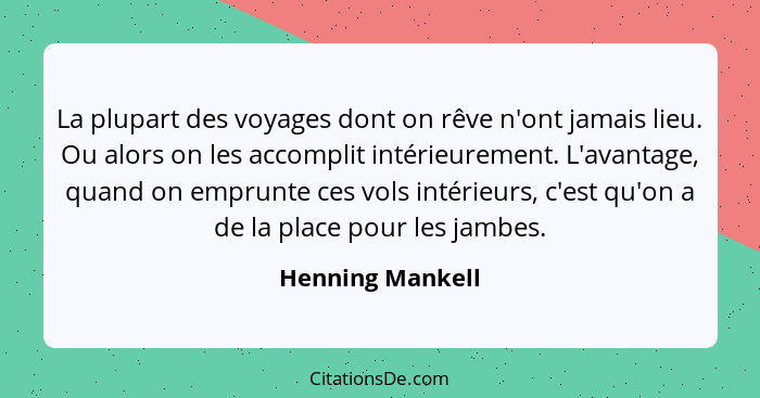 La plupart des voyages dont on rêve n'ont jamais lieu. Ou alors on les accomplit intérieurement. L'avantage, quand on emprunte ces v... - Henning Mankell