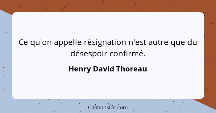 Ce qu'on appelle résignation n'est autre que du désespoir confirmé.... - Henry David Thoreau