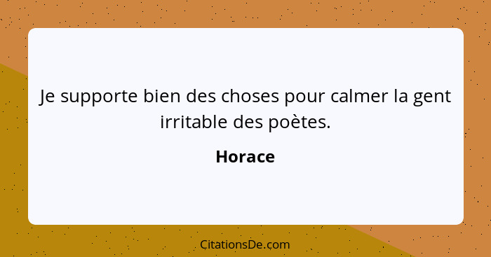 Je supporte bien des choses pour calmer la gent irritable des poètes.... - Horace
