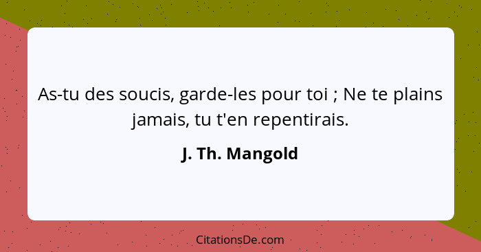 As-tu des soucis, garde-les pour toi ; Ne te plains jamais, tu t'en repentirais.... - J. Th. Mangold