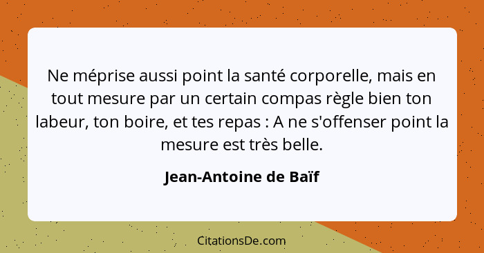 Ne méprise aussi point la santé corporelle, mais en tout mesure par un certain compas règle bien ton labeur, ton boire, et tes... - Jean-Antoine de Baïf