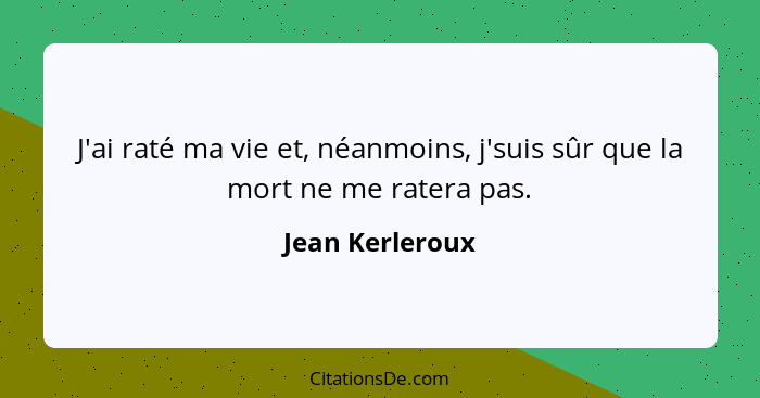 J'ai raté ma vie et, néanmoins, j'suis sûr que la mort ne me ratera pas.... - Jean Kerleroux