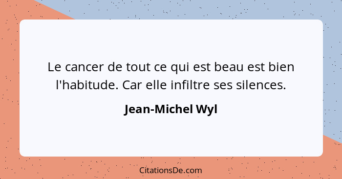 Le cancer de tout ce qui est beau est bien l'habitude. Car elle infiltre ses silences.... - Jean-Michel Wyl