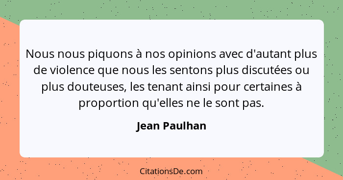 Nous nous piquons à nos opinions avec d'autant plus de violence que nous les sentons plus discutées ou plus douteuses, les tenant ainsi... - Jean Paulhan