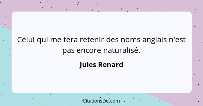 Celui qui me fera retenir des noms anglais n'est pas encore naturalisé.... - Jules Renard