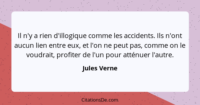 Il n'y a rien d'illogique comme les accidents. Ils n'ont aucun lien entre eux, et l'on ne peut pas, comme on le voudrait, profiter de l'... - Jules Verne