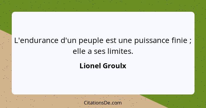 L'endurance d'un peuple est une puissance finie ; elle a ses limites.... - Lionel Groulx