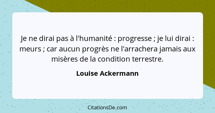 Je ne dirai pas à l'humanité : progresse ; je lui dirai : meurs ; car aucun progrès ne l'arrachera jamais aux m... - Louise Ackermann