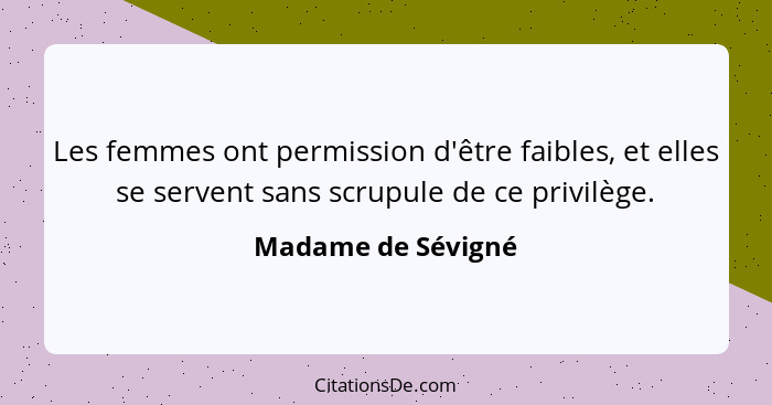 Les femmes ont permission d'être faibles, et elles se servent sans scrupule de ce privilège.... - Madame de Sévigné