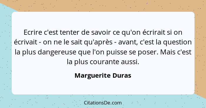 Ecrire c'est tenter de savoir ce qu'on écrirait si on écrivait - on ne le sait qu'après - avant, c'est la question la plus dangereu... - Marguerite Duras