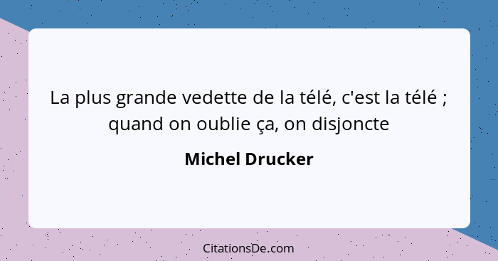 La plus grande vedette de la télé, c'est la télé ; quand on oublie ça, on disjoncte... - Michel Drucker