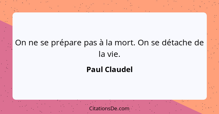 On ne se prépare pas à la mort. On se détache de la vie.... - Paul Claudel