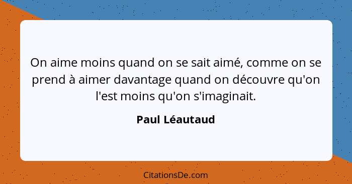 On aime moins quand on se sait aimé, comme on se prend à aimer davantage quand on découvre qu'on l'est moins qu'on s'imaginait.... - Paul Léautaud