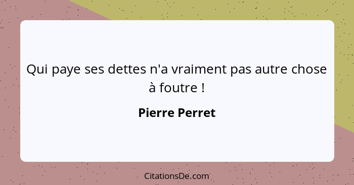 Qui paye ses dettes n'a vraiment pas autre chose à foutre !... - Pierre Perret