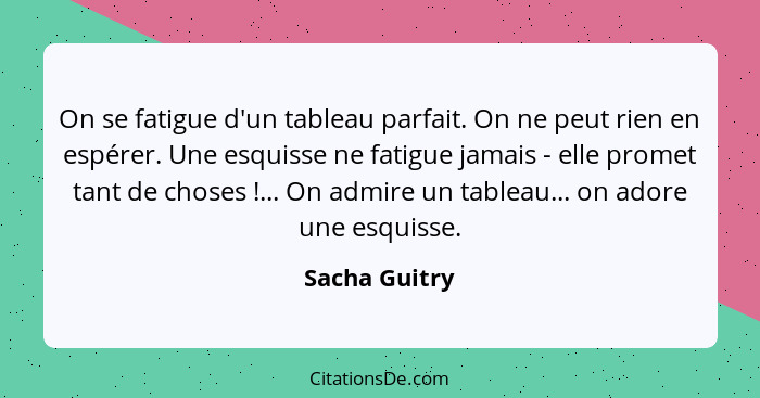 On se fatigue d'un tableau parfait. On ne peut rien en espérer. Une esquisse ne fatigue jamais - elle promet tant de choses !... O... - Sacha Guitry