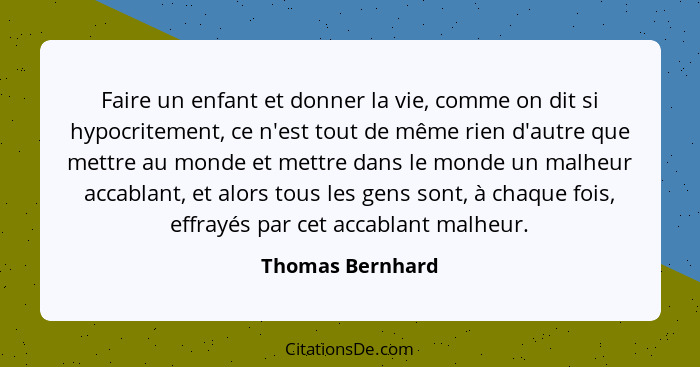 Faire un enfant et donner la vie, comme on dit si hypocritement, ce n'est tout de même rien d'autre que mettre au monde et mettre da... - Thomas Bernhard