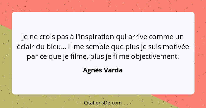 Je ne crois pas à l'inspiration qui arrive comme un éclair du bleu... Il me semble que plus je suis motivée par ce que je filme, plus je... - Agnès Varda