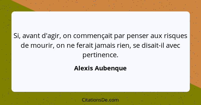 Si, avant d'agir, on commençait par penser aux risques de mourir, on ne ferait jamais rien, se disait-il avec pertinence.... - Alexis Aubenque