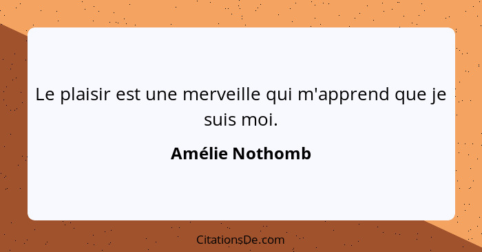 Le plaisir est une merveille qui m'apprend que je suis moi.... - Amélie Nothomb