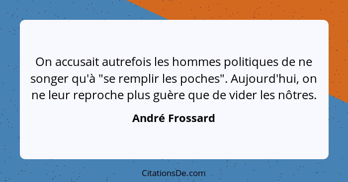 On accusait autrefois les hommes politiques de ne songer qu'à "se remplir les poches". Aujourd'hui, on ne leur reproche plus guère qu... - André Frossard