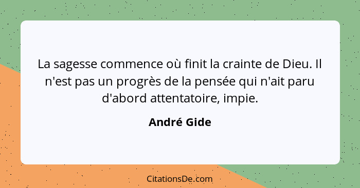 La sagesse commence où finit la crainte de Dieu. Il n'est pas un progrès de la pensée qui n'ait paru d'abord attentatoire, impie.... - André Gide