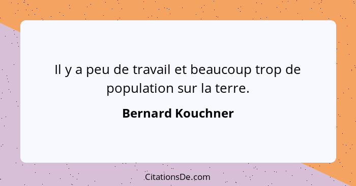 Il y a peu de travail et beaucoup trop de population sur la terre.... - Bernard Kouchner