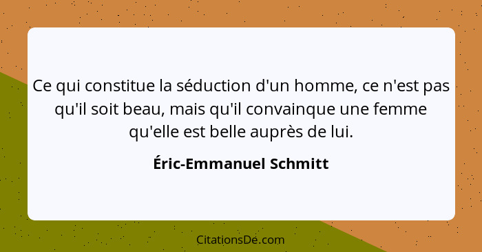 Ce qui constitue la séduction d'un homme, ce n'est pas qu'il soit beau, mais qu'il convainque une femme qu'elle est belle aupr... - Éric-Emmanuel Schmitt