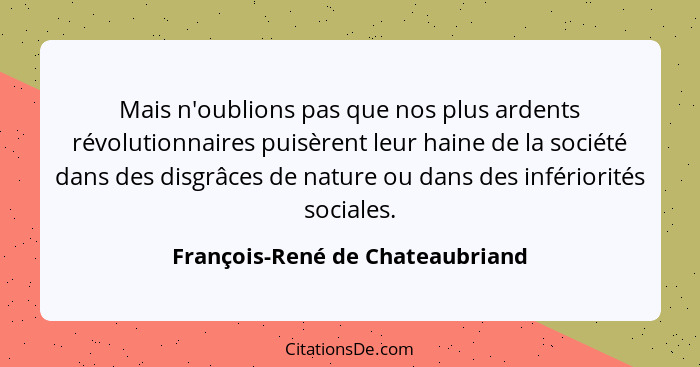 Mais n'oublions pas que nos plus ardents révolutionnaires puisèrent leur haine de la société dans des disgrâces de na... - François-René de Chateaubriand