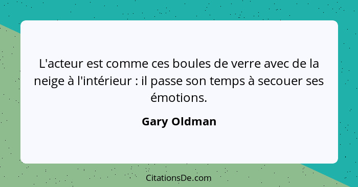 L'acteur est comme ces boules de verre avec de la neige à l'intérieur : il passe son temps à secouer ses émotions.... - Gary Oldman