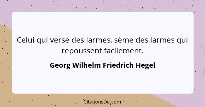 Celui qui verse des larmes, sème des larmes qui repoussent facilement.... - Georg Wilhelm Friedrich Hegel