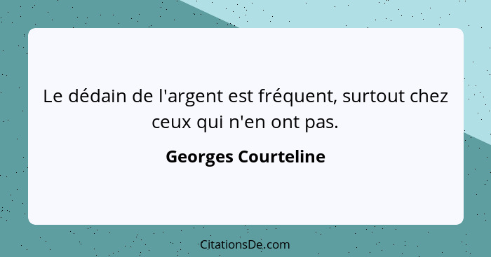 Le dédain de l'argent est fréquent, surtout chez ceux qui n'en ont pas.... - Georges Courteline