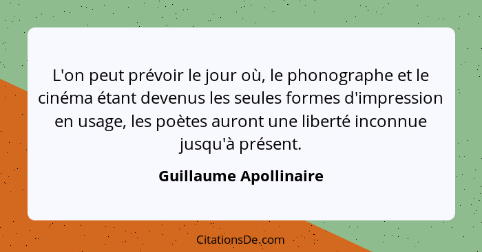 L'on peut prévoir le jour où, le phonographe et le cinéma étant devenus les seules formes d'impression en usage, les poètes au... - Guillaume Apollinaire