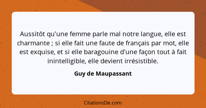 Aussitôt qu'une femme parle mal notre langue, elle est charmante ; si elle fait une faute de français par mot, elle est exqui... - Guy de Maupassant