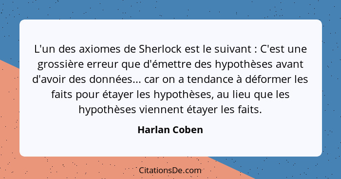 L'un des axiomes de Sherlock est le suivant : C'est une grossière erreur que d'émettre des hypothèses avant d'avoir des données...... - Harlan Coben