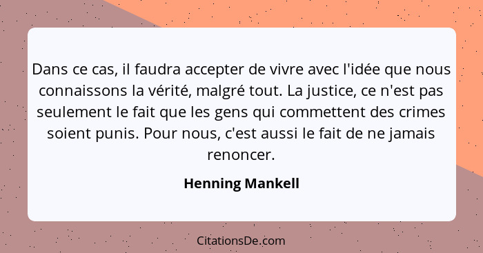 Dans ce cas, il faudra accepter de vivre avec l'idée que nous connaissons la vérité, malgré tout. La justice, ce n'est pas seulement... - Henning Mankell