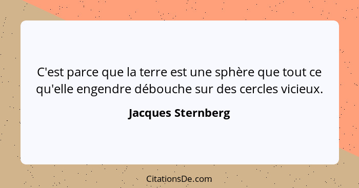 C'est parce que la terre est une sphère que tout ce qu'elle engendre débouche sur des cercles vicieux.... - Jacques Sternberg