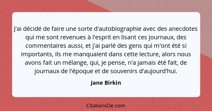 J'ai décidé de faire une sorte d'autobiographie avec des anecdotes qui me sont revenues à l'esprit en lisant ces journaux, des commentai... - Jane Birkin