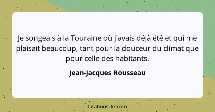 Je songeais à la Touraine où j'avais déjà été et qui me plaisait beaucoup, tant pour la douceur du climat que pour celle des h... - Jean-Jacques Rousseau